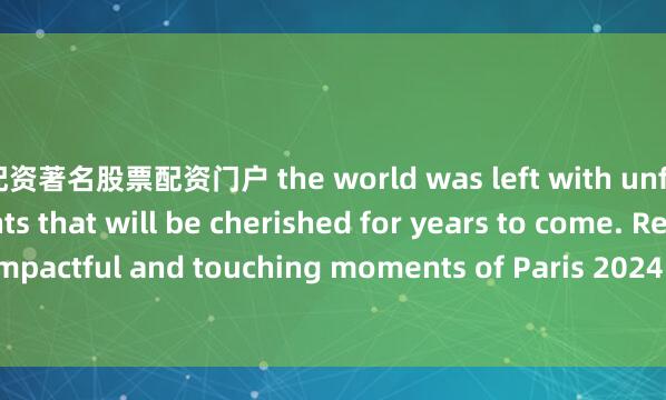 配资著名股票配资门户 the world was left with unforgettable moments that will be cherished for years to come. Review the most impactful and touching moments of Paris 2024 Paralympic Games with Xinhua photos.