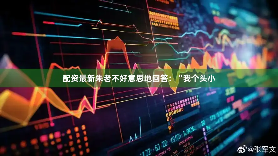 配资最新朱老不好意思地回答：“我个头小