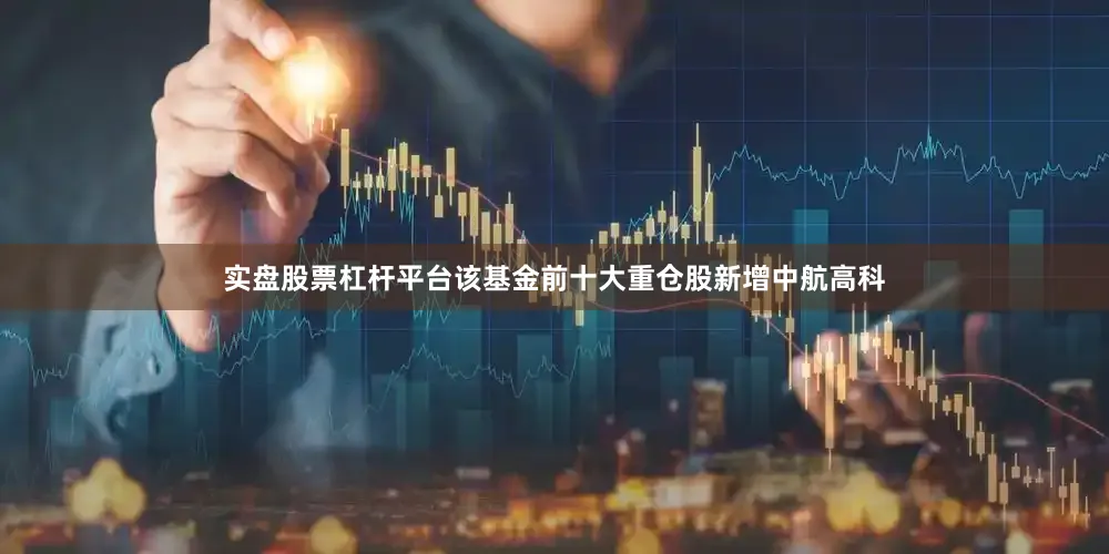 实盘股票杠杆平台该基金前十大重仓股新增中航高科