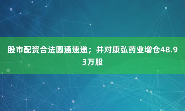 股市配资合法圆通速递；并对康弘药业增仓48.93万股
