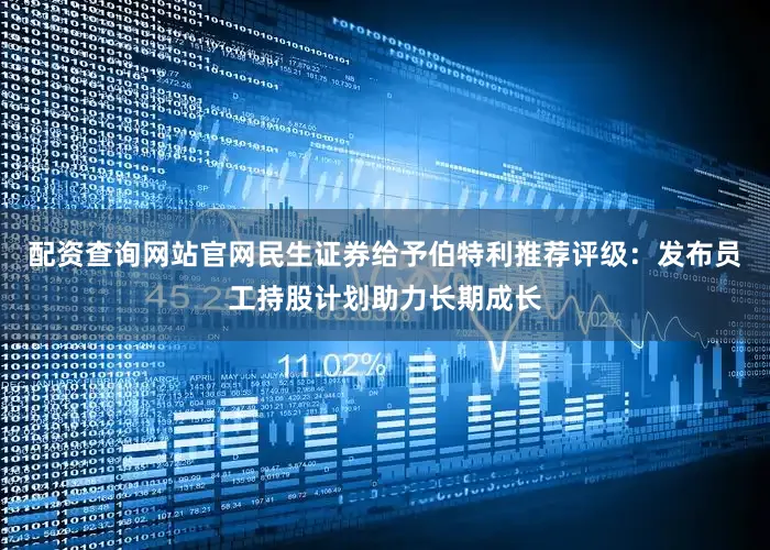 配资查询网站官网民生证券给予伯特利推荐评级：发布员工持股计划助力长期成长