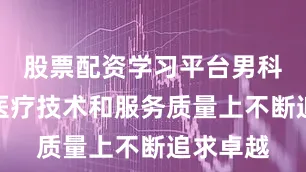 股票配资学习平台男科科室在医疗技术和服务质量上不断追求卓越