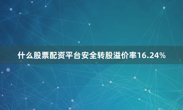 什么股票配资平台安全转股溢价率16.24%