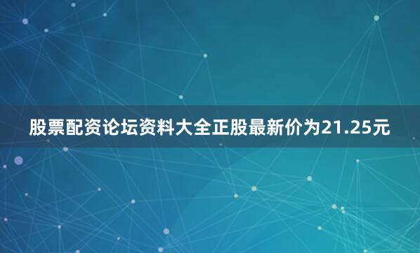 股票配资论坛资料大全正股最新价为21.25元