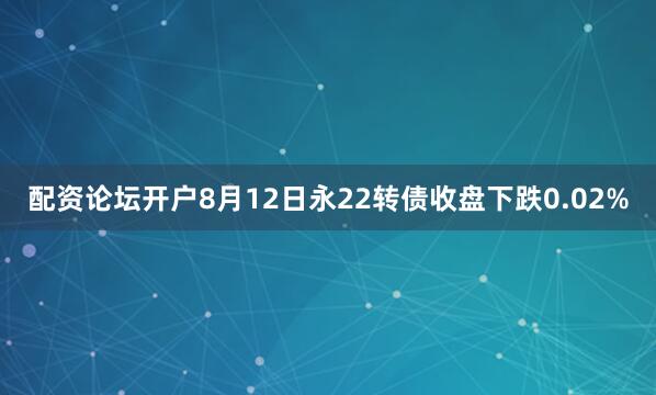 配资论坛开户8月12日永22转债收盘下跌0.02%