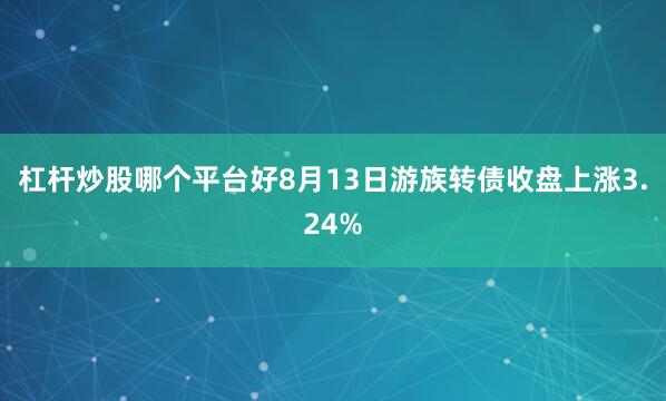 杠杆炒股哪个平台好8月13日游族转债收盘上涨3.24%