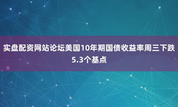 实盘配资网站论坛美国10年期国债收益率周三下跌5.3个基点