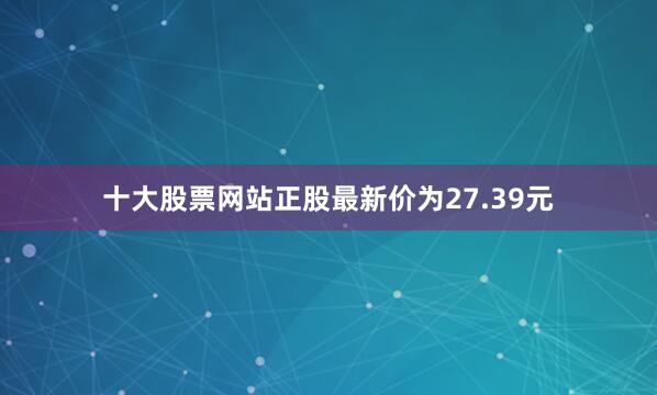 十大股票网站正股最新价为27.39元